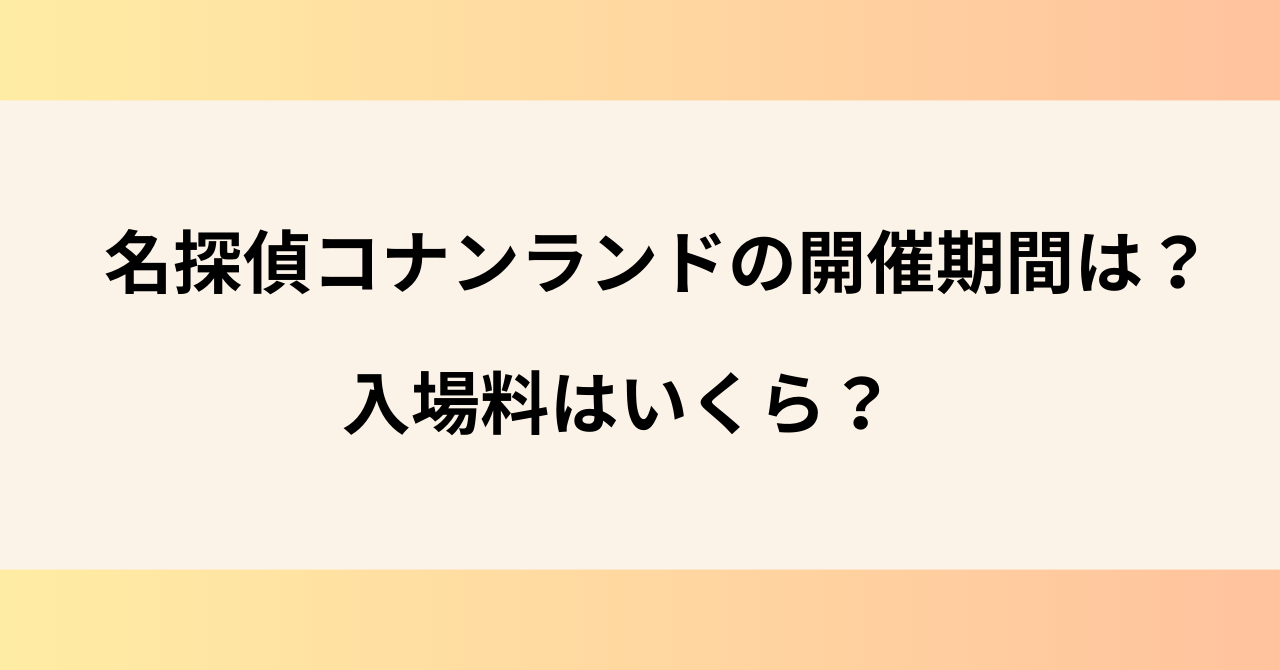 『名探偵コナンランド』の開催期間は？入場料はいくら？