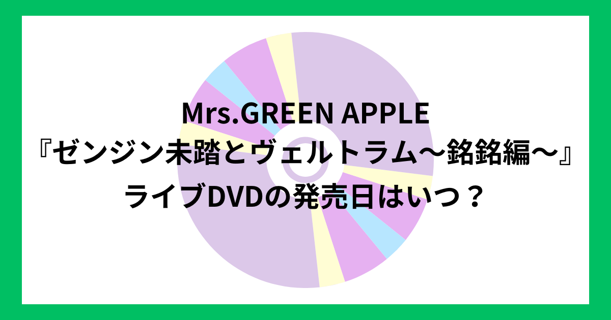 Mrs.GREEN APPLE『ゼンジン未踏とヴェルトラム〜銘銘編〜』ライブDVDの発売日はいつ？