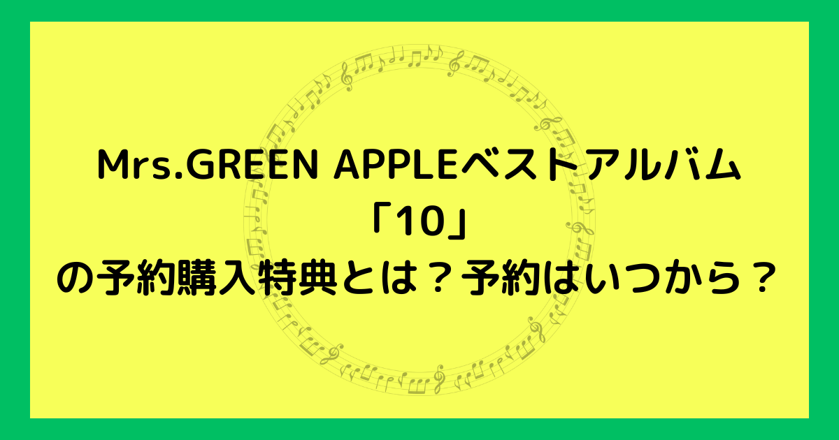 Mrs.GREEN APPLEベストアルバム「10」の予約購入特典とは？予約はいつから？